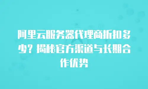 阿里云服务器代理商折扣多少？揭秘官方渠道与长期合作优势