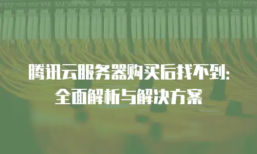 腾讯云服务器购买后找不到：全面解析与解决方案