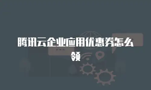 腾讯云企业应用优惠券怎么领