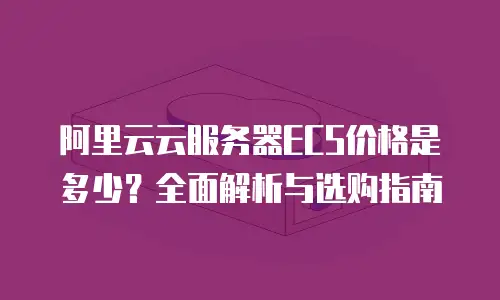 阿里云云服务器ECS价格是多少？全面解析与选购指南