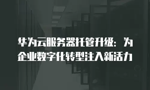 华为云服务器托管升级：为企业数字化转型注入新活力