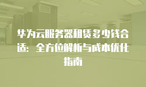 华为云服务器租赁多少钱合适：全方位解析与成本优化指南