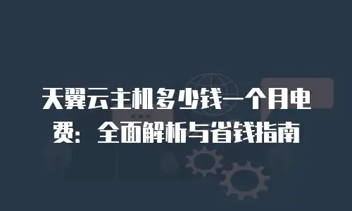 天翼云主机多少钱一个月电费：全面解析与省钱指南