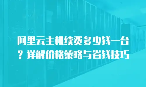 阿里云主机续费多少钱一台？详解价格策略与省钱技巧