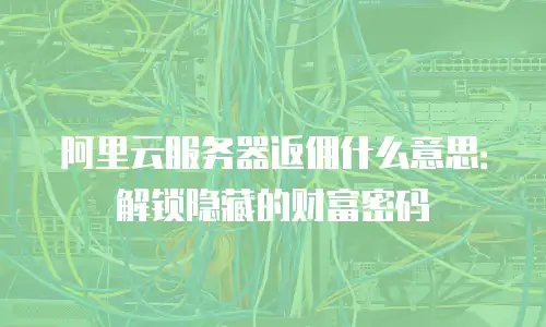 阿里云服务器返佣什么意思：解锁隐藏的财富密码