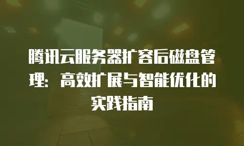 腾讯云服务器扩容后磁盘管理：高效扩展与智能优化的实践指南