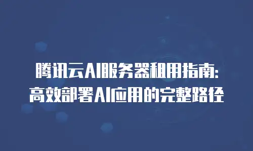 腾讯云AI服务器租用指南：高效部署AI应用的完整路径