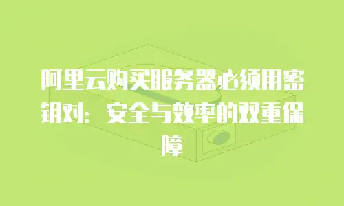 阿里云购买服务器必须用密钥对：安全与效率的双重保障