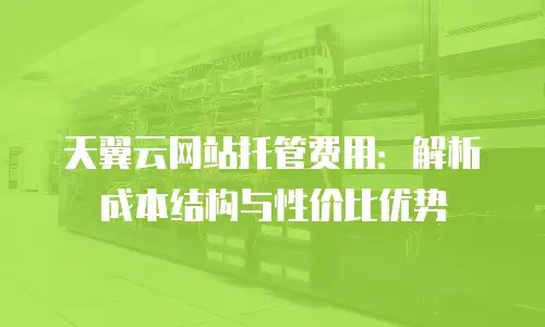 天翼云网站托管费用：解析成本结构与性价比优势