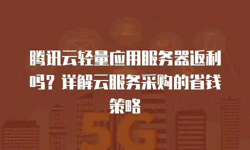 腾讯云轻量应用服务器返利吗？详解云服务采购的省钱策略