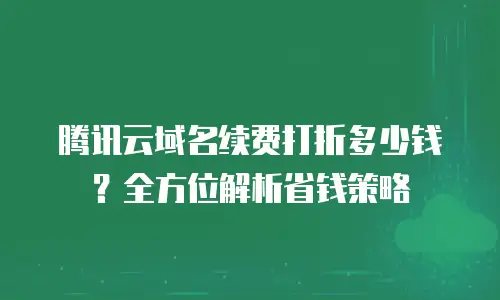 腾讯云域名续费打折多少钱？全方位解析省钱策略