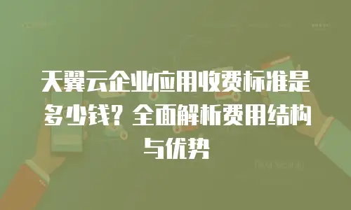天翼云企业应用收费标准是多少钱？全面解析费用结构与优势