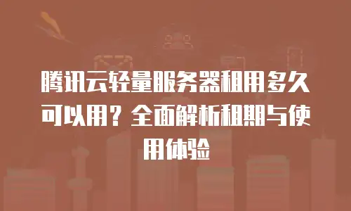 腾讯云轻量服务器租用多久可以用？全面解析租期与使用体验