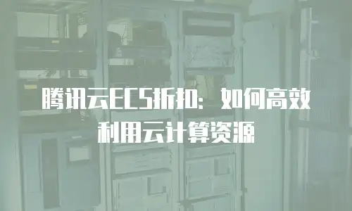 腾讯云ECS折扣：如何高效利用云计算资源