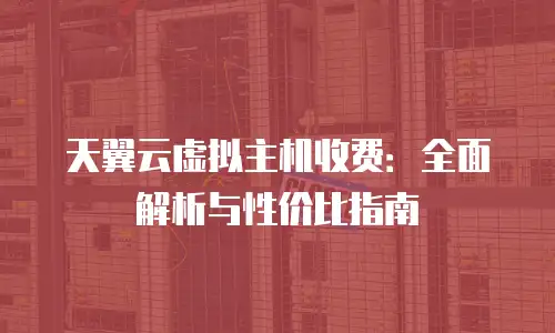 天翼云虚拟主机收费：全面解析与性价比指南