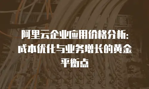 阿里云企业应用价格分析：成本优化与业务增长的黄金平衡点