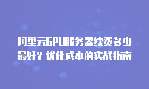 阿里云GPU服务器续费多少最好？优化成本的实战指南