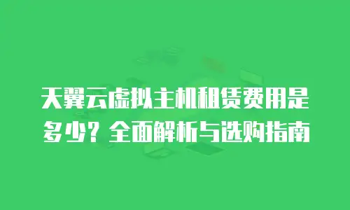 天翼云虚拟主机租赁费用是多少？全面解析与选购指南