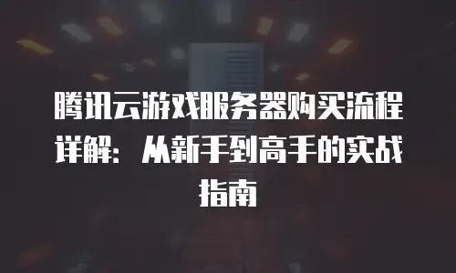 腾讯云游戏服务器购买流程详解：从新手到高手的实战指南