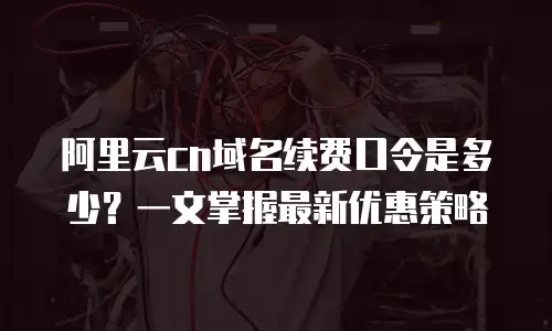 阿里云cn域名续费口令是多少？一文掌握最新优惠策略