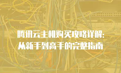 腾讯云主机购买攻略详解：从新手到高手的完整指南
