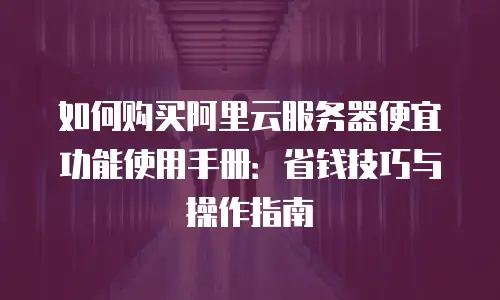 如何购买阿里云服务器便宜功能使用手册：省钱技巧与操作指南