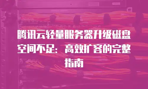 腾讯云轻量服务器升级磁盘空间不足：高效扩容的完整指南