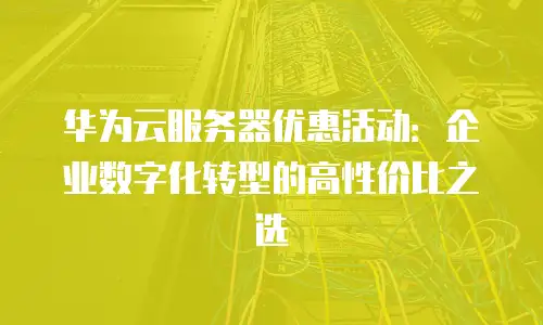 华为云服务器优惠活动：企业数字化转型的高性价比之选