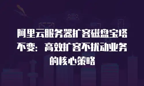 阿里云服务器扩容磁盘宝塔不变：高效扩容不扰动业务的核心策略