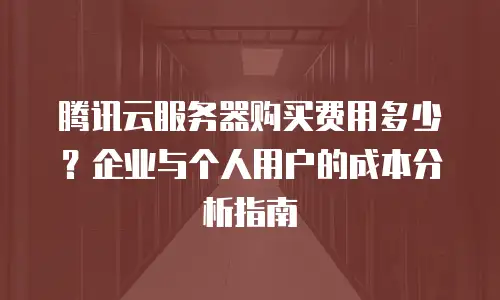 腾讯云服务器购买费用多少？企业与个人用户的成本分析指南