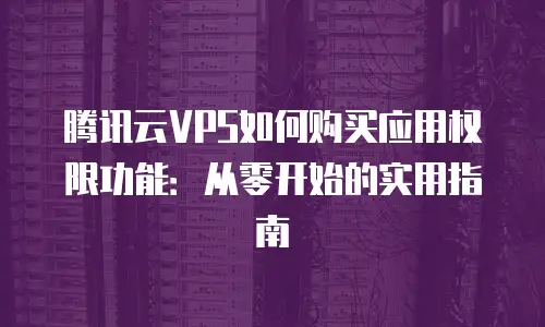 腾讯云VPS如何购买应用权限功能：从零开始的实用指南