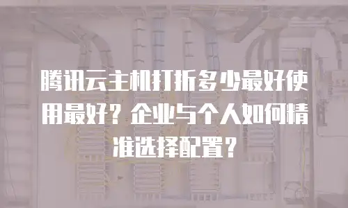 腾讯云主机打折多少最好使用最好？企业与个人如何精准选择配置？