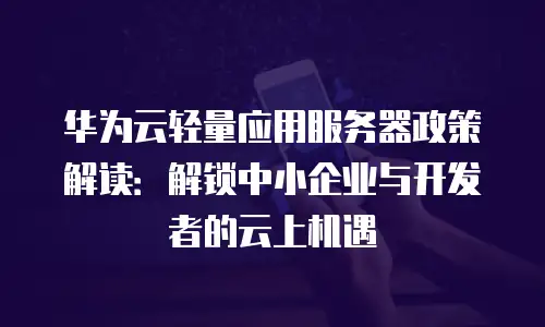 华为云轻量应用服务器政策解读：解锁中小企业与开发者的云上机遇