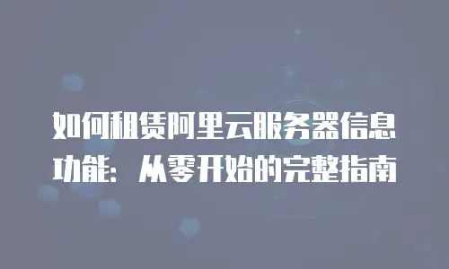 如何租赁阿里云服务器信息功能：从零开始的完整指南