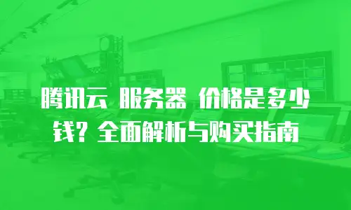 腾讯云 服务器 价格是多少钱？全面解析与购买指南