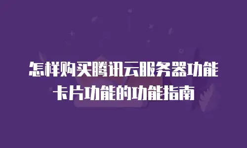 怎样购买腾讯云服务器功能卡片功能的功能指南