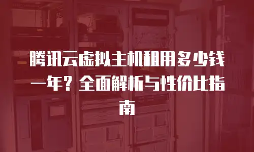 腾讯云虚拟主机租用多少钱一年？全面解析与性价比指南