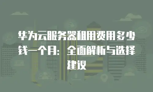 华为云服务器租用费用多少钱一个月：全面解析与选择建议