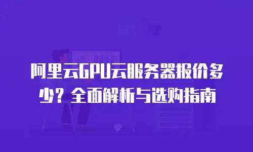 阿里云GPU云服务器报价多少？全面解析与选购指南