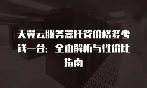 天翼云服务器托管价格多少钱一台：全面解析与性价比指南