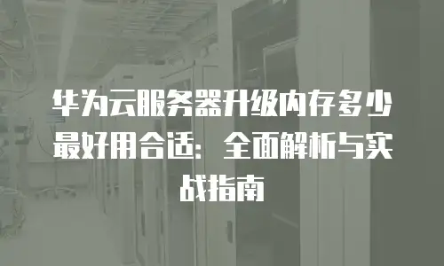 华为云服务器升级内存多少最好用合适：全面解析与实战指南