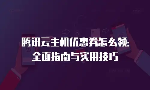 腾讯云主机优惠券怎么领：全面指南与实用技巧