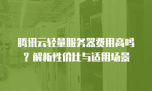 腾讯云轻量服务器费用高吗？解析性价比与适用场景