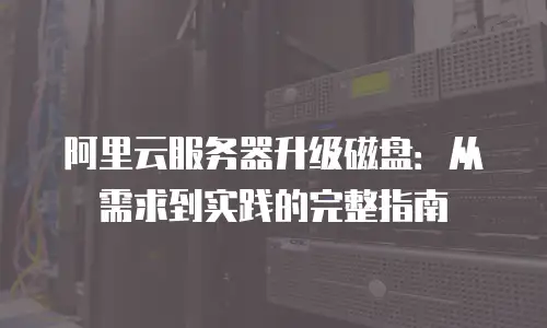 阿里云服务器升级磁盘：从需求到实践的完整指南