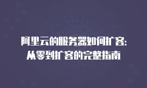 阿里云的服务器如何扩容：从零到扩容的完整指南