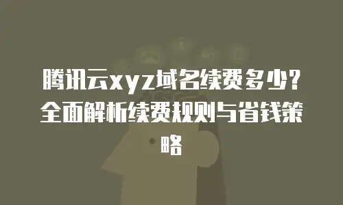 腾讯云xyz域名续费多少？全面解析续费规则与省钱策略