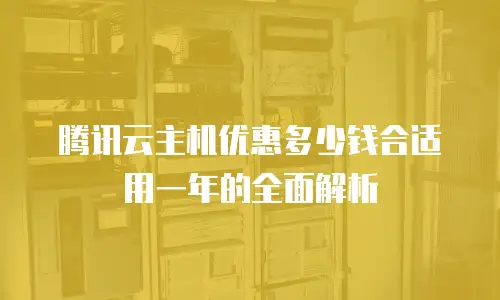 腾讯云主机优惠多少钱合适用一年的全面解析
