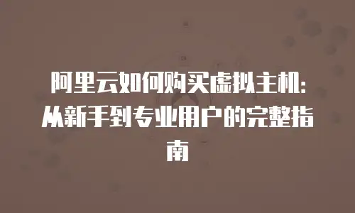 阿里云如何购买虚拟主机：从新手到专业用户的完整指南