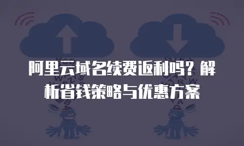 阿里云域名续费返利吗？解析省钱策略与优惠方案