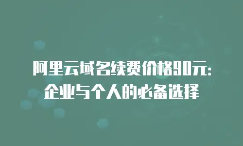 阿里云域名续费价格90元：企业与个人的必备选择